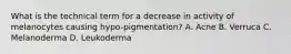 What is the technical term for a decrease in activity of melanocytes causing hypo-pigmentation? A. Acne B. Verruca C. Melanoderma D. Leukoderma