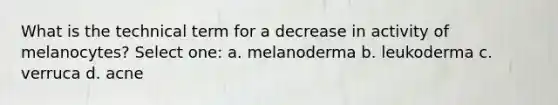 What is the technical term for a decrease in activity of melanocytes? Select one: a. melanoderma b. leukoderma c. verruca d. acne