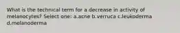 What is the technical term for a decrease in activity of melanocytes? Select one: a.acne b.verruca c.leukoderma d.melanoderma