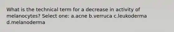 What is the technical term for a decrease in activity of melanocytes? Select one: a.acne b.verruca c.leukoderma d.melanoderma