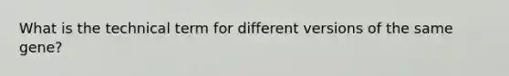 What is the technical term for different versions of the same gene?