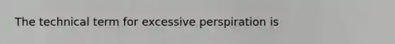 The technical term for excessive perspiration is