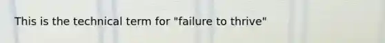 This is the technical term for "failure to thrive"