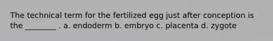 The technical term for the fertilized egg just after conception is the ________ . a. endoderm b. embryo c. placenta d. zygote