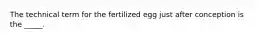 The technical term for the fertilized egg just after conception is the _____.