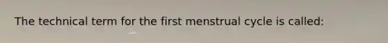 The technical term for the first menstrual cycle is called: