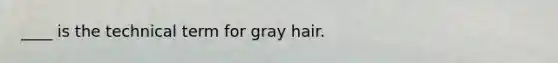 ____ is the technical term for gray hair.