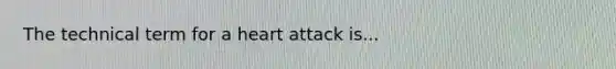 The technical term for a heart attack is...