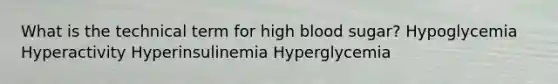 What is the technical term for high blood sugar? Hypoglycemia Hyperactivity Hyperinsulinemia Hyperglycemia