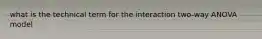 what is the technical term for the interaction two-way ANOVA model