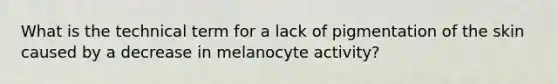 What is the technical term for a lack of pigmentation of the skin caused by a decrease in melanocyte activity?