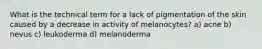 What is the technical term for a lack of pigmentation of the skin caused by a decrease in activity of melanocytes? a) acne b) nevus c) leukoderma d) melanoderma