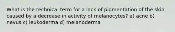 What is the technical term for a lack of pigmentation of the skin caused by a decrease in activity of melanocytes? a) acne b) nevus c) leukoderma d) melanoderma