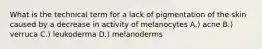 What is the technical term for a lack of pigmentation of the skin caused by a decrease in activity of melanocytes A.) acne B.) verruca C.) leukoderma D.) melanoderms