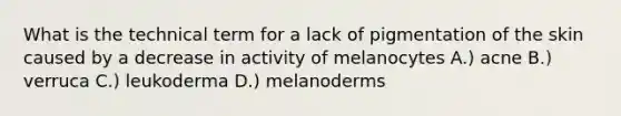 What is the technical term for a lack of pigmentation of the skin caused by a decrease in activity of melanocytes A.) acne B.) verruca C.) leukoderma D.) melanoderms