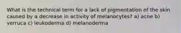 What is the technical term for a lack of pigmentation of the skin caused by a decrease in activity of melanocytes? a) acne b) verruca c) leukoderma d) melanoderma