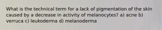 What is the technical term for a lack of pigmentation of the skin caused by a decrease in activity of melanocytes? a) acne b) verruca c) leukoderma d) melanoderma