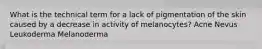 What is the technical term for a lack of pigmentation of the skin caused by a decrease in activity of melanocytes? Acne Nevus Leukoderma Melanoderma