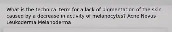 What is the technical term for a lack of pigmentation of the skin caused by a decrease in activity of melanocytes? Acne Nevus Leukoderma Melanoderma