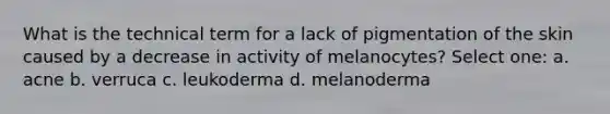 What is the technical term for a lack of pigmentation of the skin caused by a decrease in activity of melanocytes? Select one: a. acne b. verruca c. leukoderma d. melanoderma