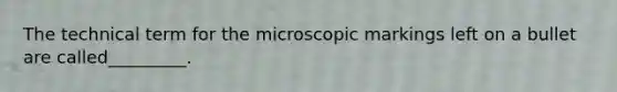 The technical term for the microscopic markings left on a bullet are called_________.