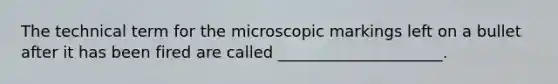 The technical term for the microscopic markings left on a bullet after it has been fired are called _____________________.