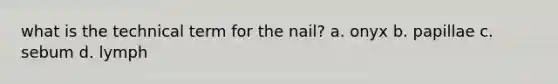 what is the technical term for the nail? a. onyx b. papillae c. sebum d. lymph