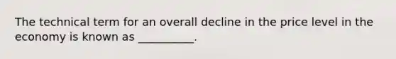 The technical term for an overall decline in the price level in the economy is known as __________.