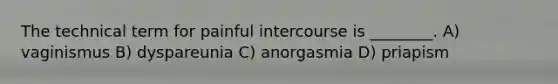 The technical term for painful intercourse is ________. A) vaginismus B) dyspareunia C) anorgasmia D) priapism