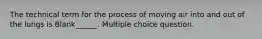 The technical term for the process of moving air into and out of the lungs is Blank______. Multiple choice question.