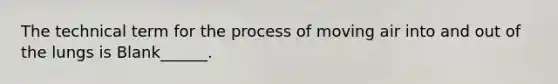 The technical term for the process of moving air into and out of the lungs is Blank______.