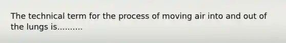 The technical term for the process of moving air into and out of the lungs is..........