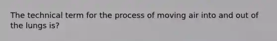 The technical term for the process of moving air into and out of the lungs is?