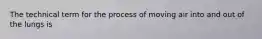 The technical term for the process of moving air into and out of the lungs is