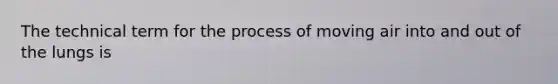 The technical term for the process of moving air into and out of the lungs is