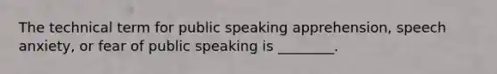 The technical term for public speaking apprehension, speech anxiety, or fear of public speaking is ________.