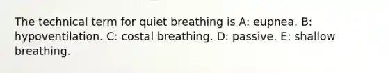 The technical term for quiet breathing is A: eupnea. B: hypoventilation. C: costal breathing. D: passive. E: shallow breathing.