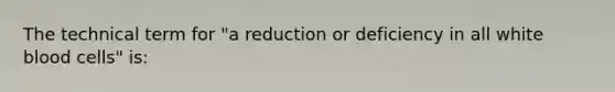 The technical term for "a reduction or deficiency in all white blood cells" is: