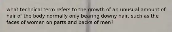 what technical term refers to the growth of an unusual amount of hair of the body normally only bearing downy hair, such as the faces of women on parts and backs of men?