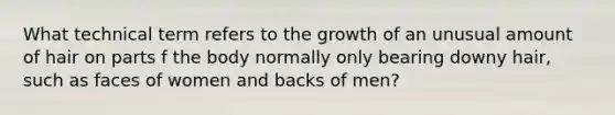 What technical term refers to the growth of an unusual amount of hair on parts f the body normally only bearing downy hair, such as faces of women and backs of men?