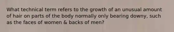 What technical term refers to the growth of an unusual amount of hair on parts of the body normally only bearing downy, such as the faces of women & backs of men?