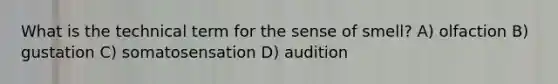 What is the technical term for the sense of smell? A) olfaction B) gustation C) somatosensation D) audition