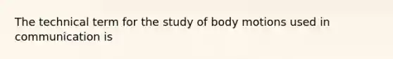 The technical term for the study of body motions used in communication is