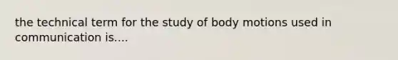 the technical term for the study of body motions used in communication is....