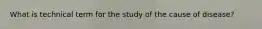 What is technical term for the study of the cause of disease?