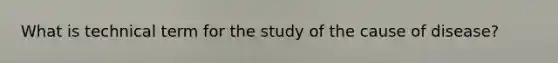 What is technical term for the study of the cause of disease?