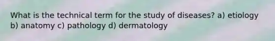 What is the technical term for the study of diseases? a) etiology b) anatomy c) pathology d) dermatology