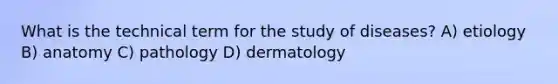 What is the technical term for the study of diseases? A) etiology B) anatomy C) pathology D) dermatology