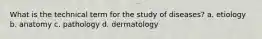 What is the technical term for the study of diseases? a. etiology b. anatomy c. pathology d. dermatology