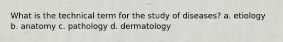 What is the technical term for the study of diseases? a. etiology b. anatomy c. pathology d. dermatology